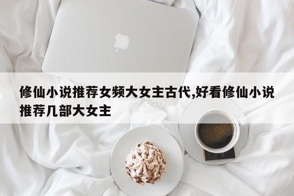 修仙小说推荐女频大女主古代,好看修仙小说推荐几部大女主