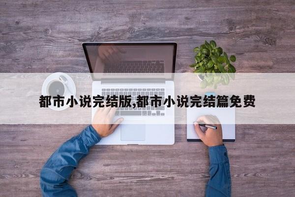 都市小说完结版,都市小说完结篇免费