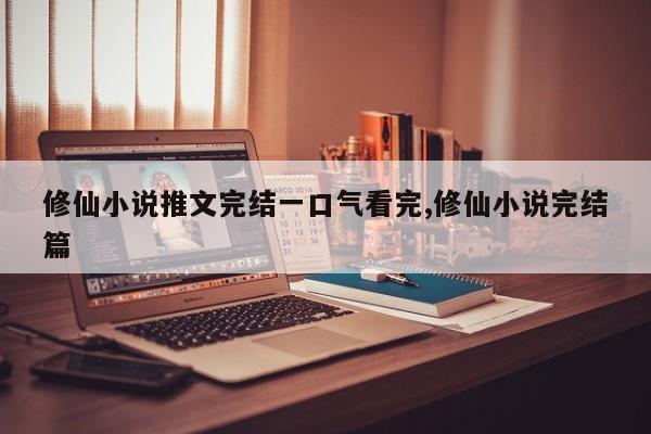 修仙小说推文完结一口气看完,修仙小说完结篇
