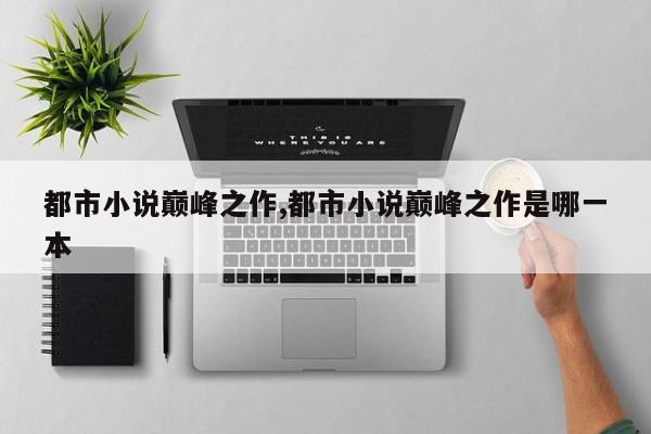 都市小说巅峰之作,都市小说巅峰之作是哪一本