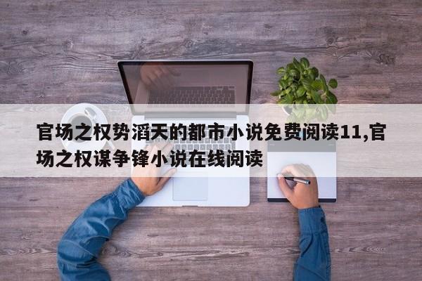 官场之权势滔天的都市小说免费阅读11,官场之权谋争锋小说在线阅读