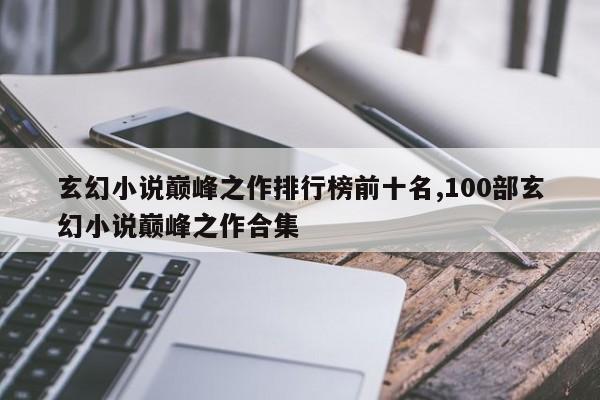 玄幻小说巅峰之作排行榜前十名,100部玄幻小说巅峰之作合集