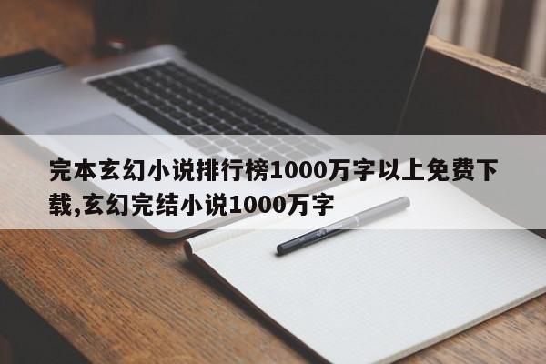 完本玄幻小说排行榜1000万字以上免费下载,玄幻完结小说1000万字