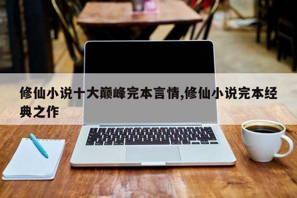 修仙小说十大巅峰完本言情,修仙小说完本经典之作