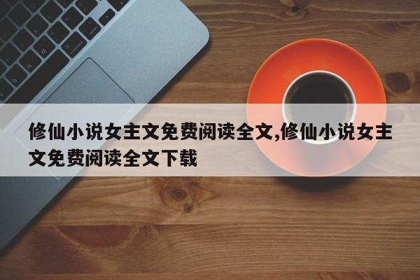 修仙小说女主文免费阅读全文,修仙小说女主文免费阅读全文下载