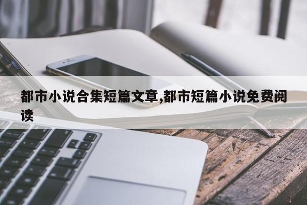 都市小说合集短篇文章,都市短篇小说免费阅读